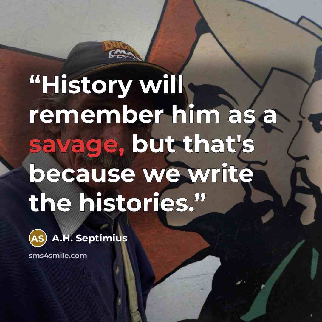 “History will remember him as a savage, but that's because we write the histories.” quote by A.H. Septimius