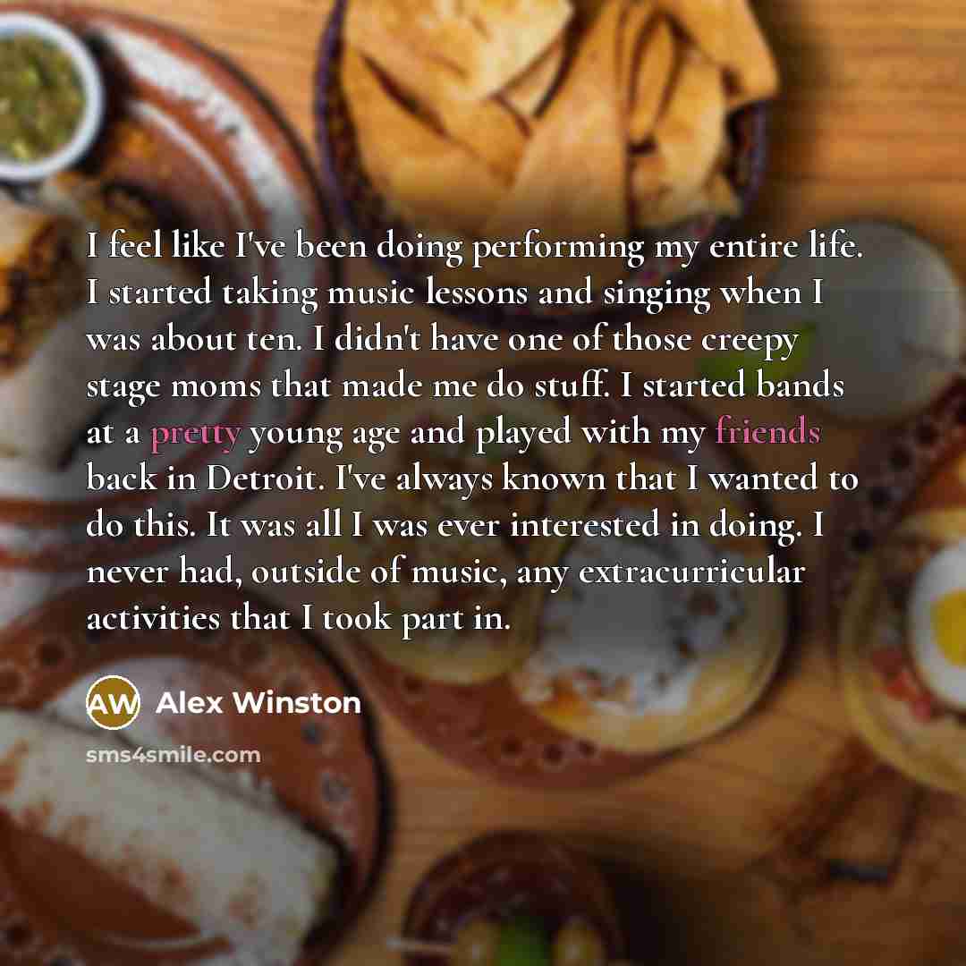 “I feel like I've been doing performing my entire life. I started taking music lessons and singing when I was about ten. I didn't have one of those creepy stage moms that made me do stuff. I started bands at a pretty young age and played with my friends back in Detroit. I've always known that I…” quote by Alex Winston