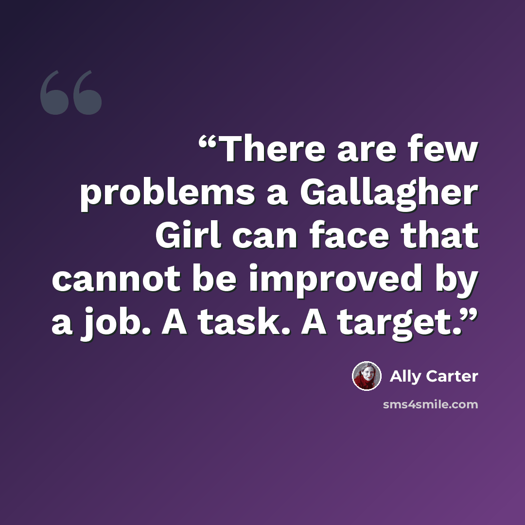 “There are few problems a Gallagher Girl can face that cannot be improved by a job. A task. A target.” quote by Ally Carter