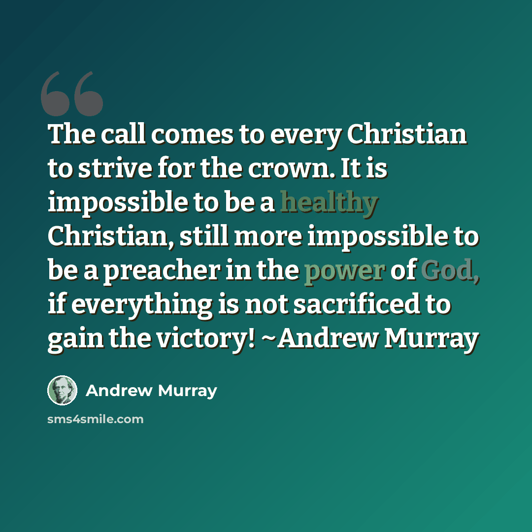 “The call comes to every Christian to strive for the crown. It is impossible to be a healthy Christian, still more impossible to be a preacher in the power of God, if everything is not sacrificed to gain the victory! ~Andrew Murray” quote by Andrew Murray