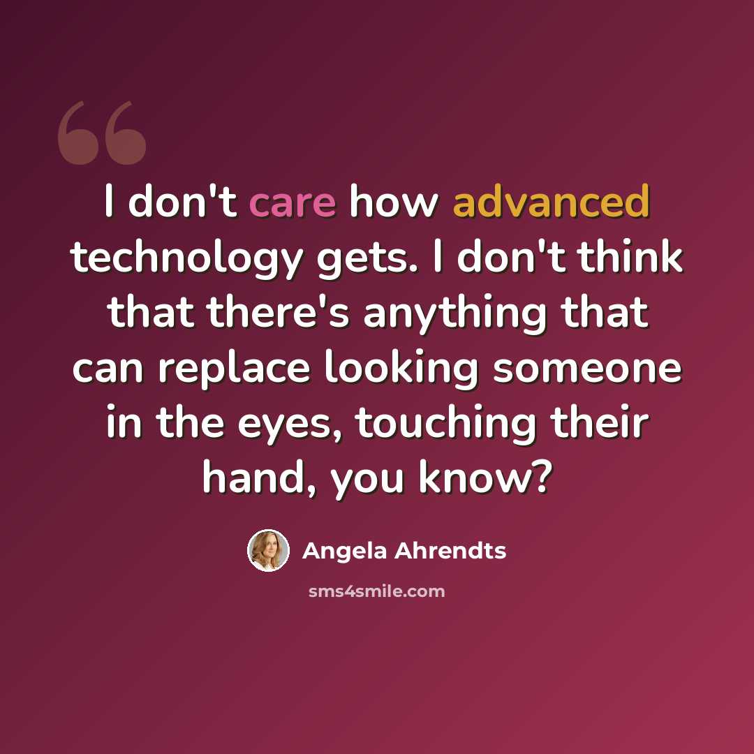 “I don't care how advanced technology gets. I don't think that there's anything that can replace looking someone in the eyes, touching their hand, you know?” quote by Angela Ahrendts
