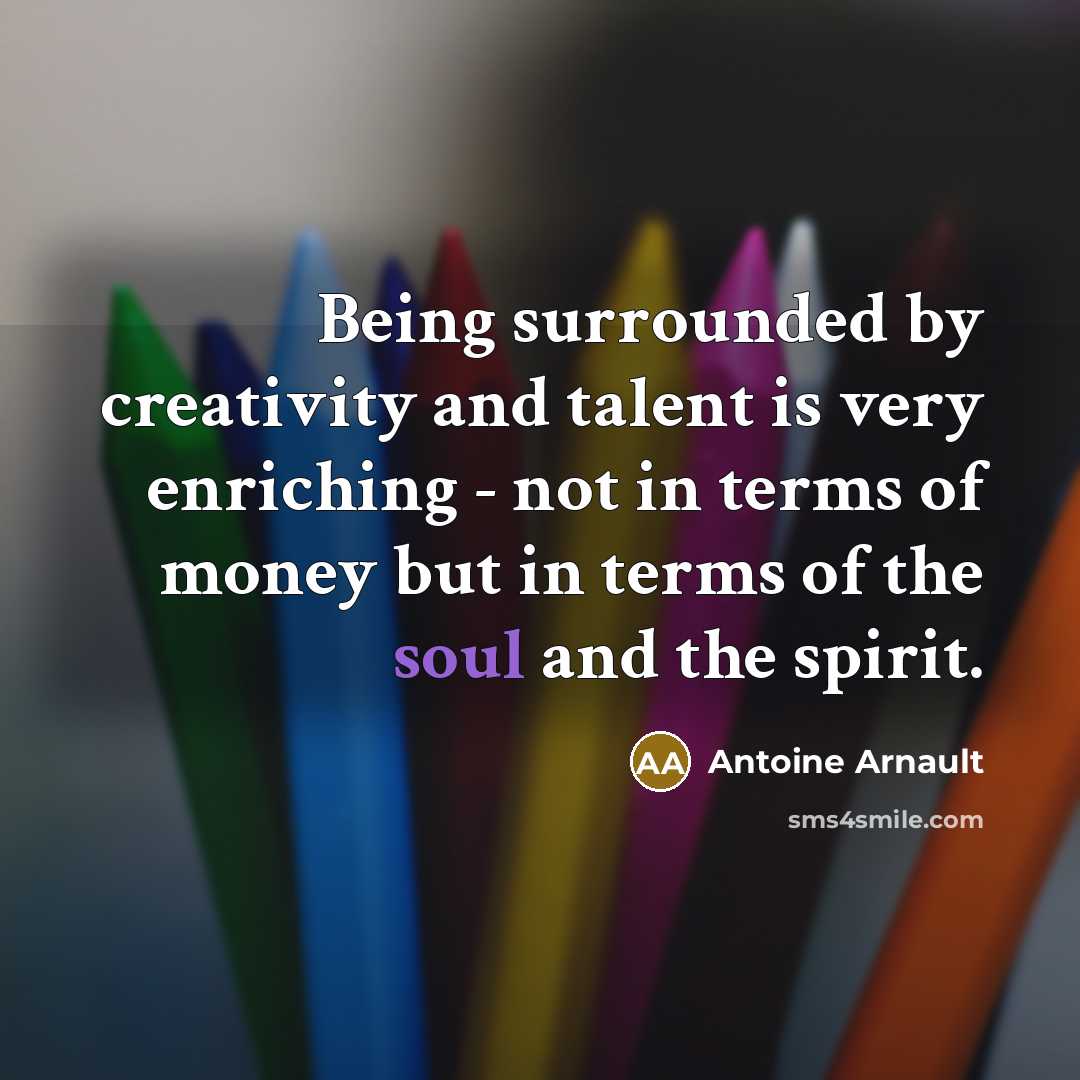 “Being surrounded by creativity and talent is very enriching - not in terms of money but in terms of the soul and the spirit.” quote by Antoine Arnault