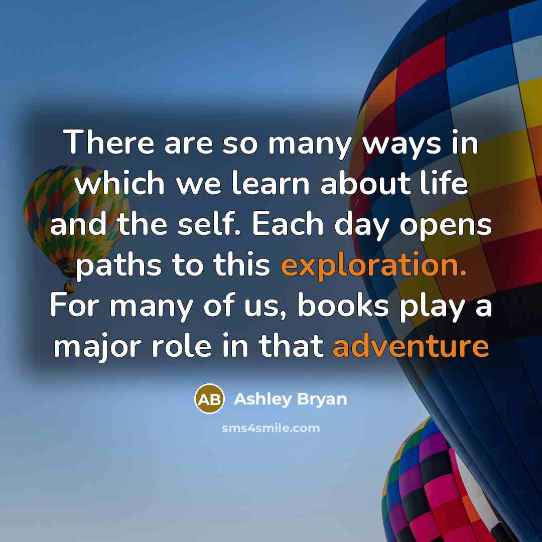 “There are so many ways in which we learn about life and the self. Each day opens paths to this exploration. For many of us, books play a major role in that adventure” quote by Ashley Bryan