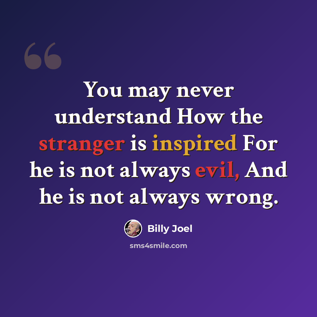 “You may never understand How the stranger is inspired For he is not always evil, And he is not always wrong.” quote by Billy Joel