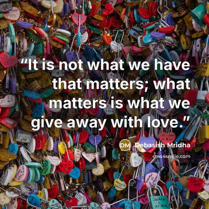 “It is not what we have that matters; what matters is what we give away with love.” quote by Debasish Mridha