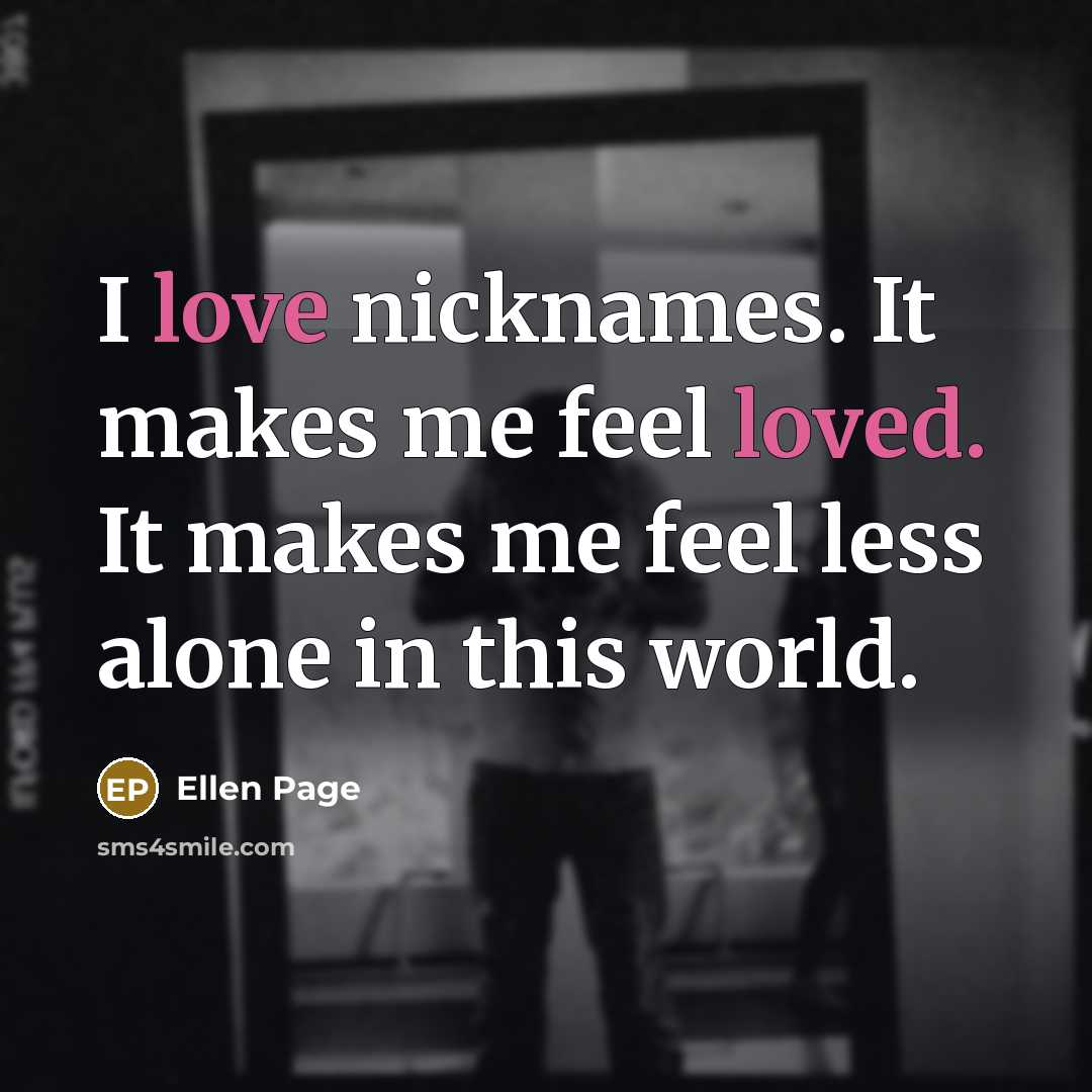 “I love nicknames. It makes me feel loved. It makes me feel less alone in this world.” quote by Ellen Page