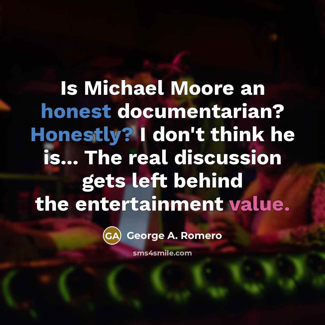 “Is Michael Moore an honest documentarian? Honestly? I don't think he is... The real discussion gets left behind the entertainment value.” quote by George A. Romero