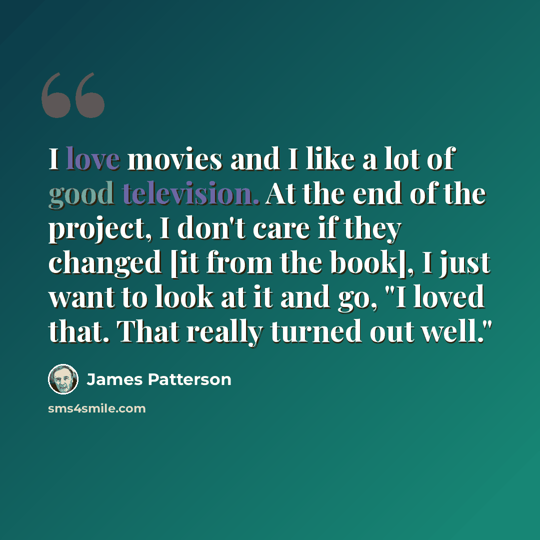 “I love movies and I like a lot of good television. At the end of the project, I don't care if they changed [it from the book], I just want to look at it and go, "I loved that. That really turned out well."” quote by James Patterson