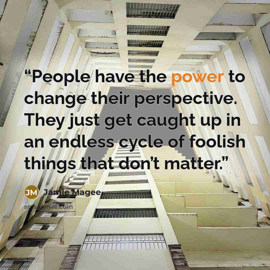 “People have the power to change their perspective. They just get caught up in an endless cycle of foolish things that don’t matter.” quote by Jamie Magee