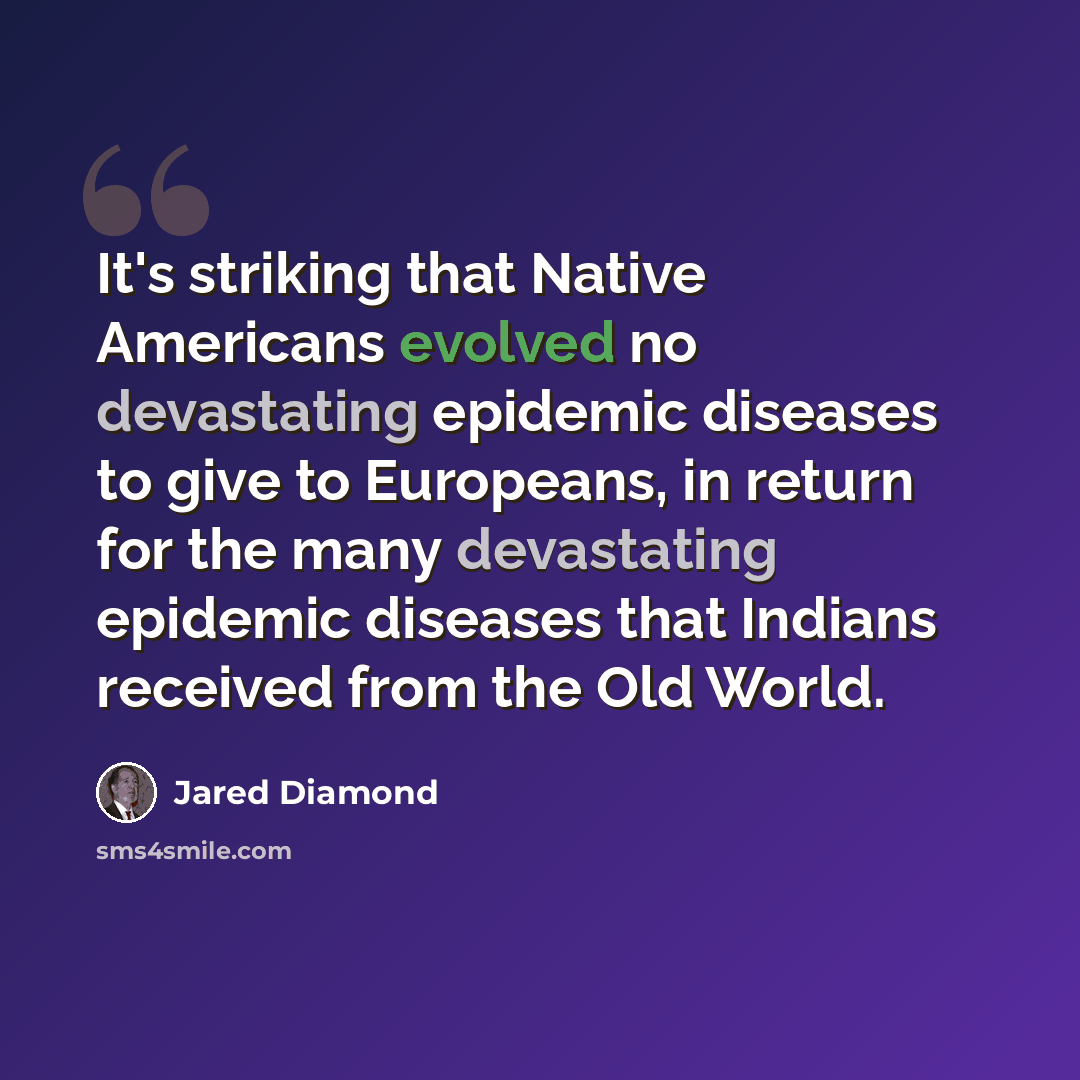 “It's striking that Native Americans evolved no devastating epidemic diseases to give to Europeans, in return for the many devastating epidemic diseases that Indians received from the Old World.” quote by Jared Diamond