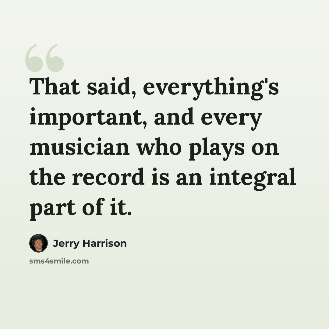 “That said, everything's important, and every musician who plays on the record is an integral part of it.” quote by Jerry Harrison