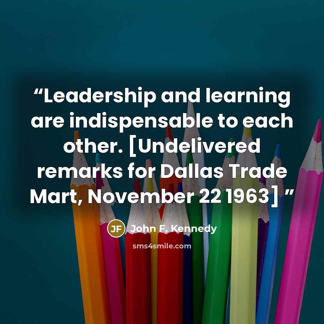 “Leadership and learning are indispensable to each other. [Undelivered remarks for Dallas Trade Mart, November 22 1963]” quote by John F. Kennedy