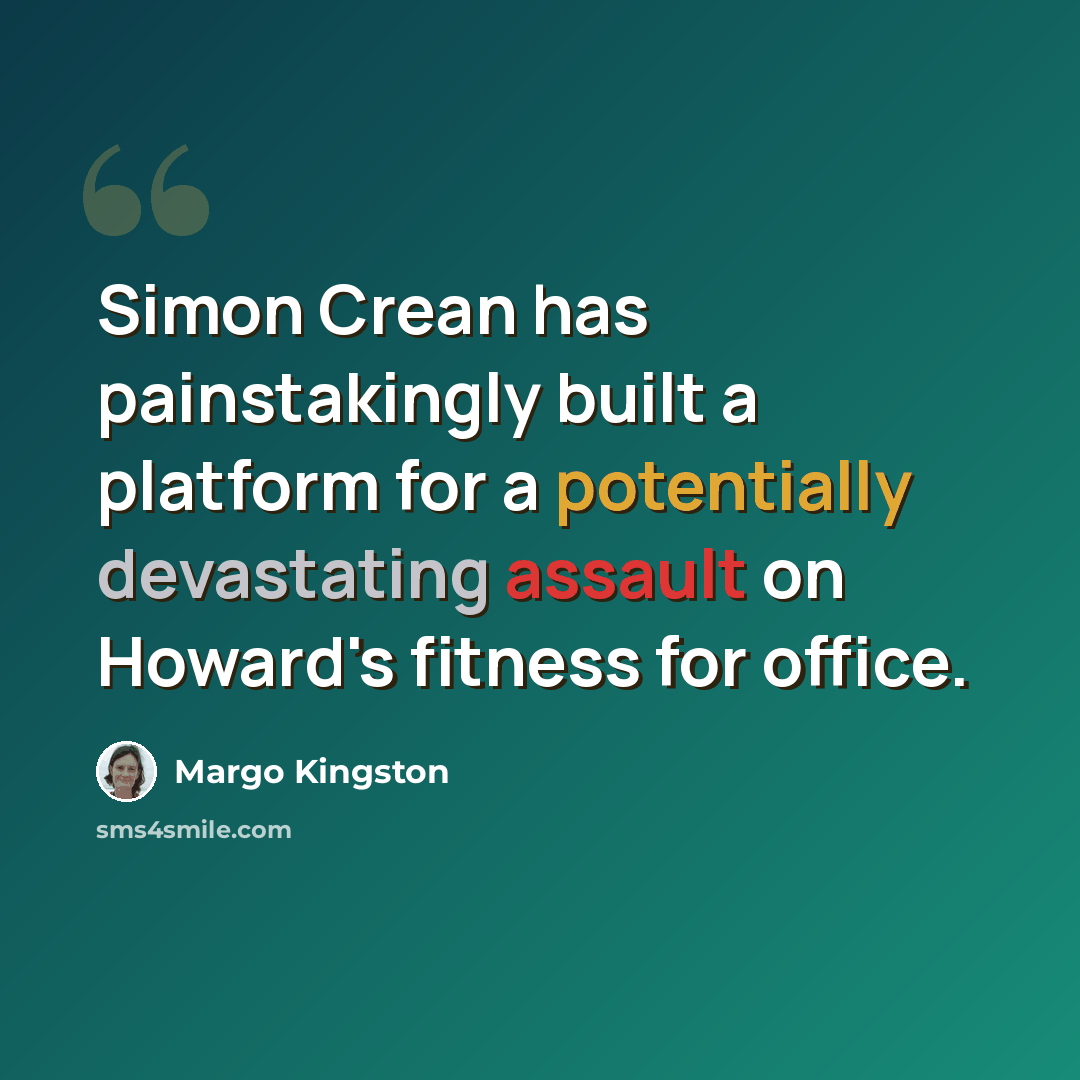 “Simon Crean has painstakingly built a platform for a potentially devastating assault on Howard's fitness for office.” quote by Margo Kingston