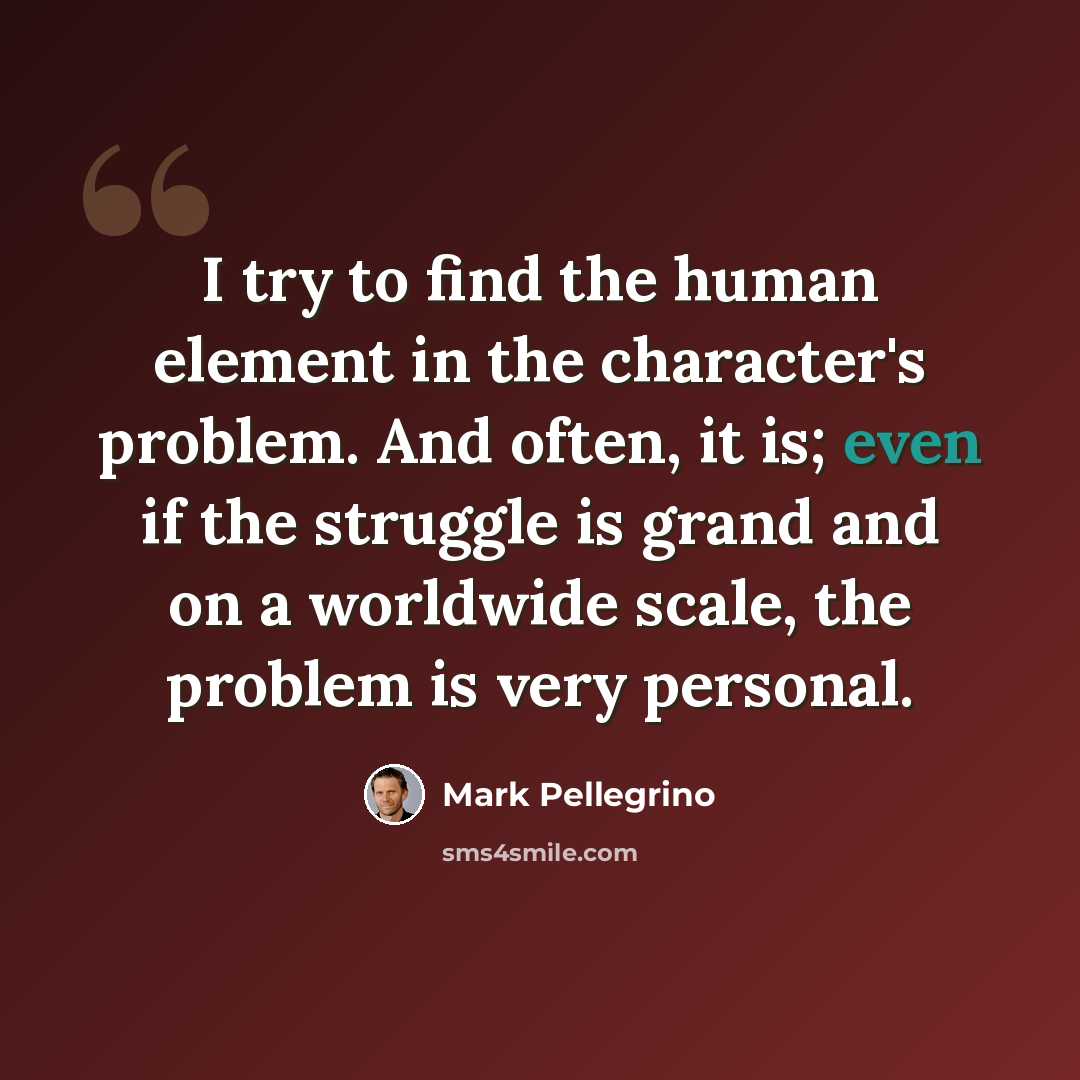 “I try to find the human element in the character's problem. And often, it is; even if the struggle is grand and on a worldwide scale, the problem is very personal.” quote by Mark Pellegrino
