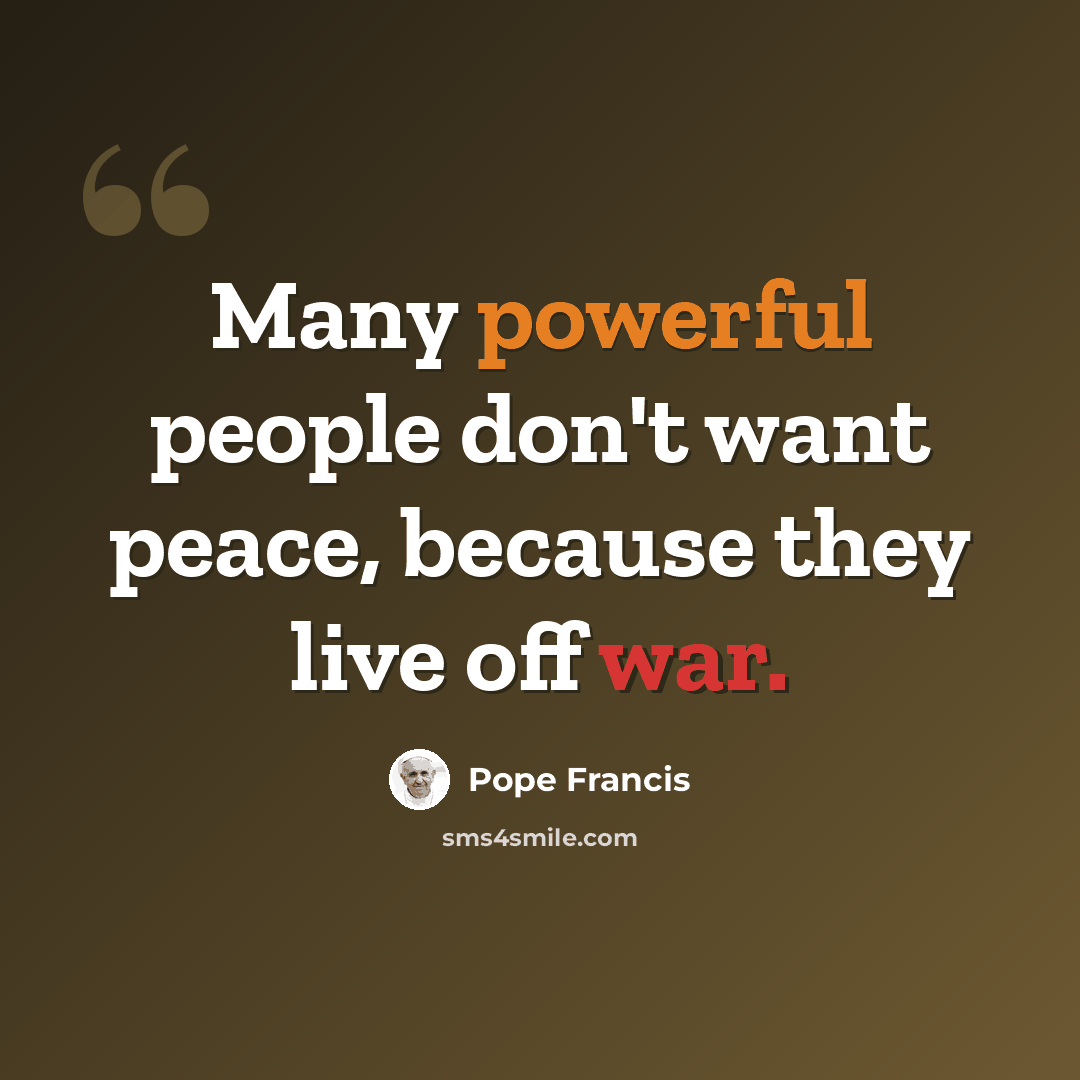 “Many powerful people don't want peace, because they live off war.” quote by Pope Francis