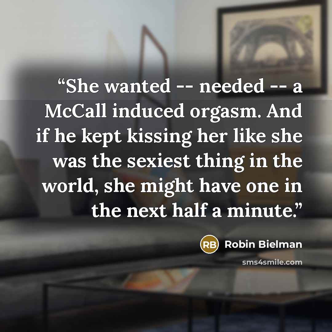 “She wanted -- needed -- a McCall induced orgasm. And if he kept kissing her like she was the sexiest thing in the world, she might have one in the next half a minute.” quote by Robin Bielman