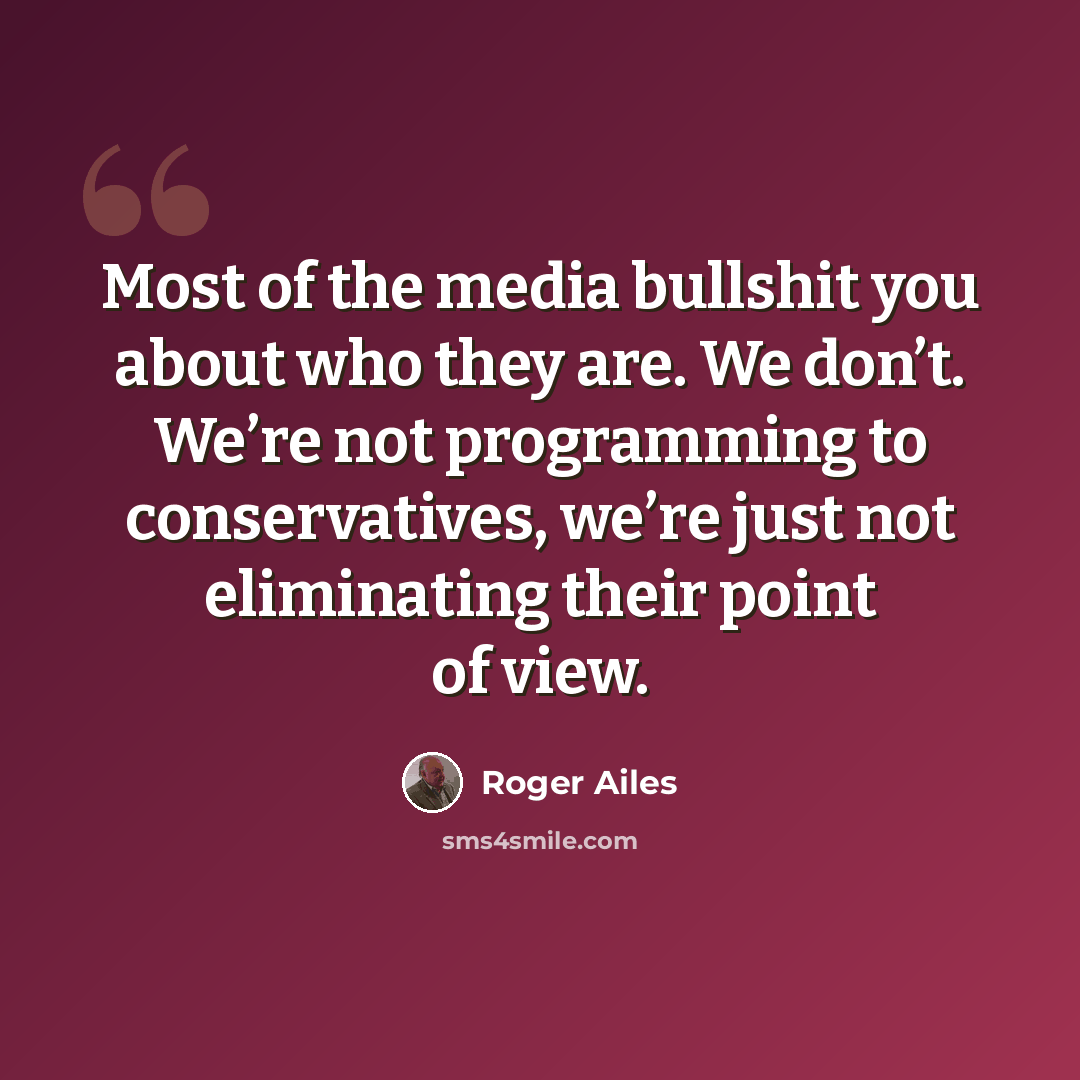 “Most of the media bullshit you about who they are. We don’t. We’re not programming to conservatives, we’re just not eliminating their point of view.” quote by Roger Ailes
