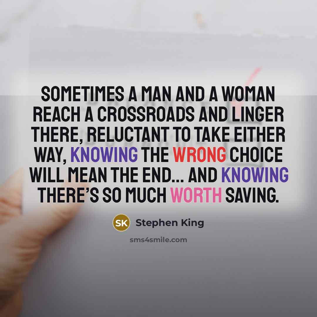 “Sometimes a man and a woman reach a crossroads and linger there, reluctant to take either way, knowing the wrong choice will mean the end... and knowing there’s so much worth saving.” quote by Stephen King