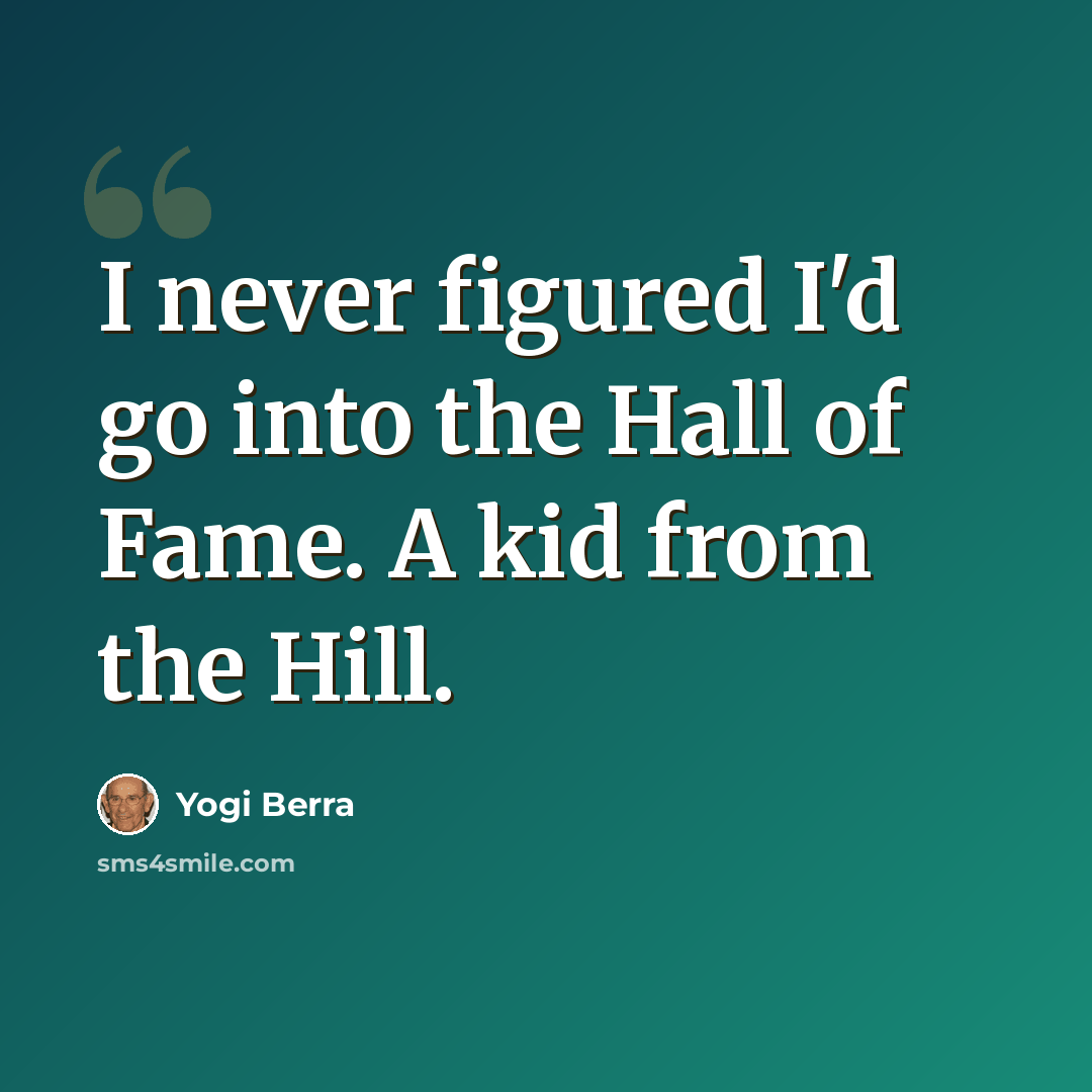 “I never figured I'd go into the Hall of Fame. A kid from the Hill.” quote by Yogi Berra
