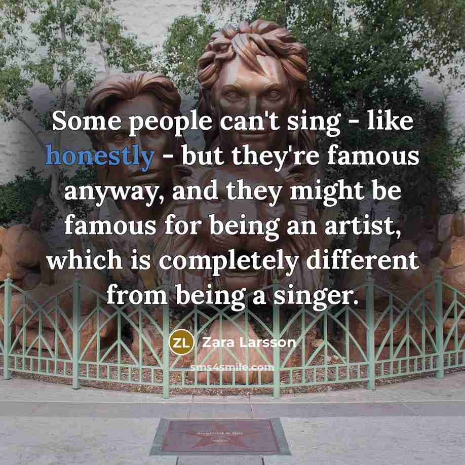“Some people can't sing - like honestly - but they're famous anyway, and they might be famous for being an artist, which is completely different from being a singer.” quote by Zara Larsson