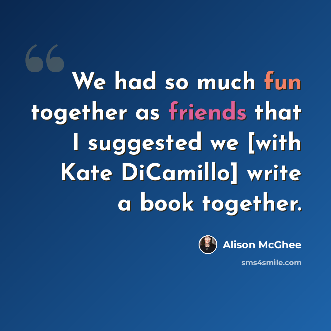 “We had so much fun together as friends that I suggested we [with Kate DiCamillo] write a book together.” quote by Alison McGhee