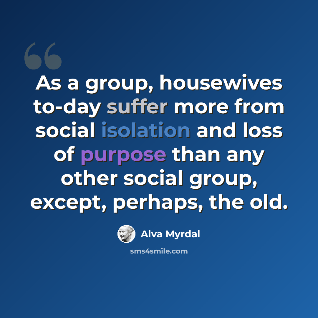“As a group, housewives to-day suffer more from social isolation and loss of purpose than any other social group, except, perhaps, the old.” quote by Alva Myrdal
