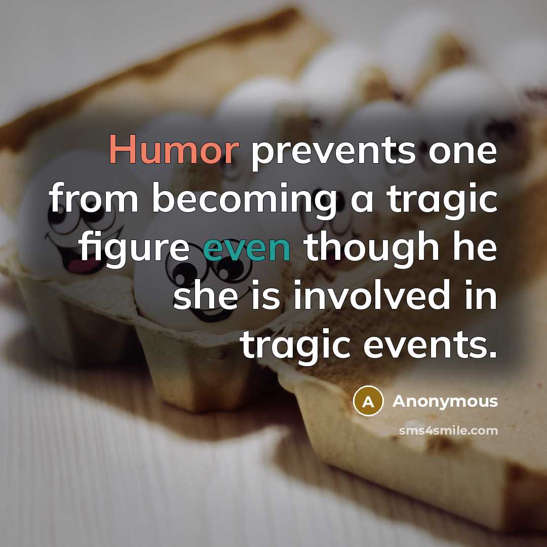 “Humor prevents one from becoming a tragic figure even though he she is involved in tragic events.” quote by Anonymous