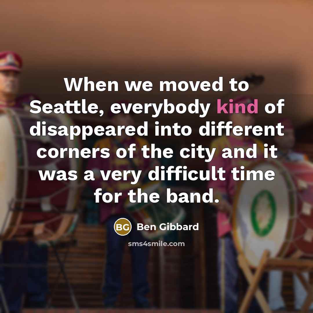 “When we moved to Seattle, everybody kind of disappeared into different corners of the city and it was a very difficult time for the band.” quote by Ben Gibbard