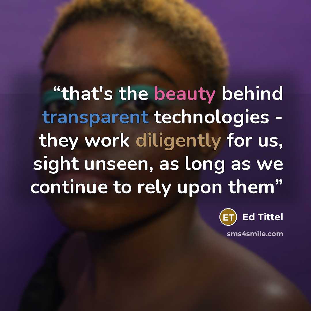 “that's the beauty behind transparent technologies - they work diligently for us, sight unseen, as long as we continue to rely upon them” quote by Ed Tittel