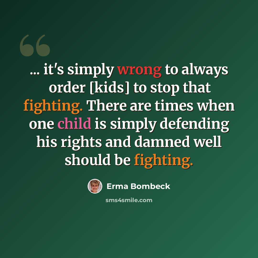 “... it's simply wrong to always order [kids] to stop that fighting. There are times when one child is simply defending his rights and damned well should be fighting.” quote by Erma Bombeck
