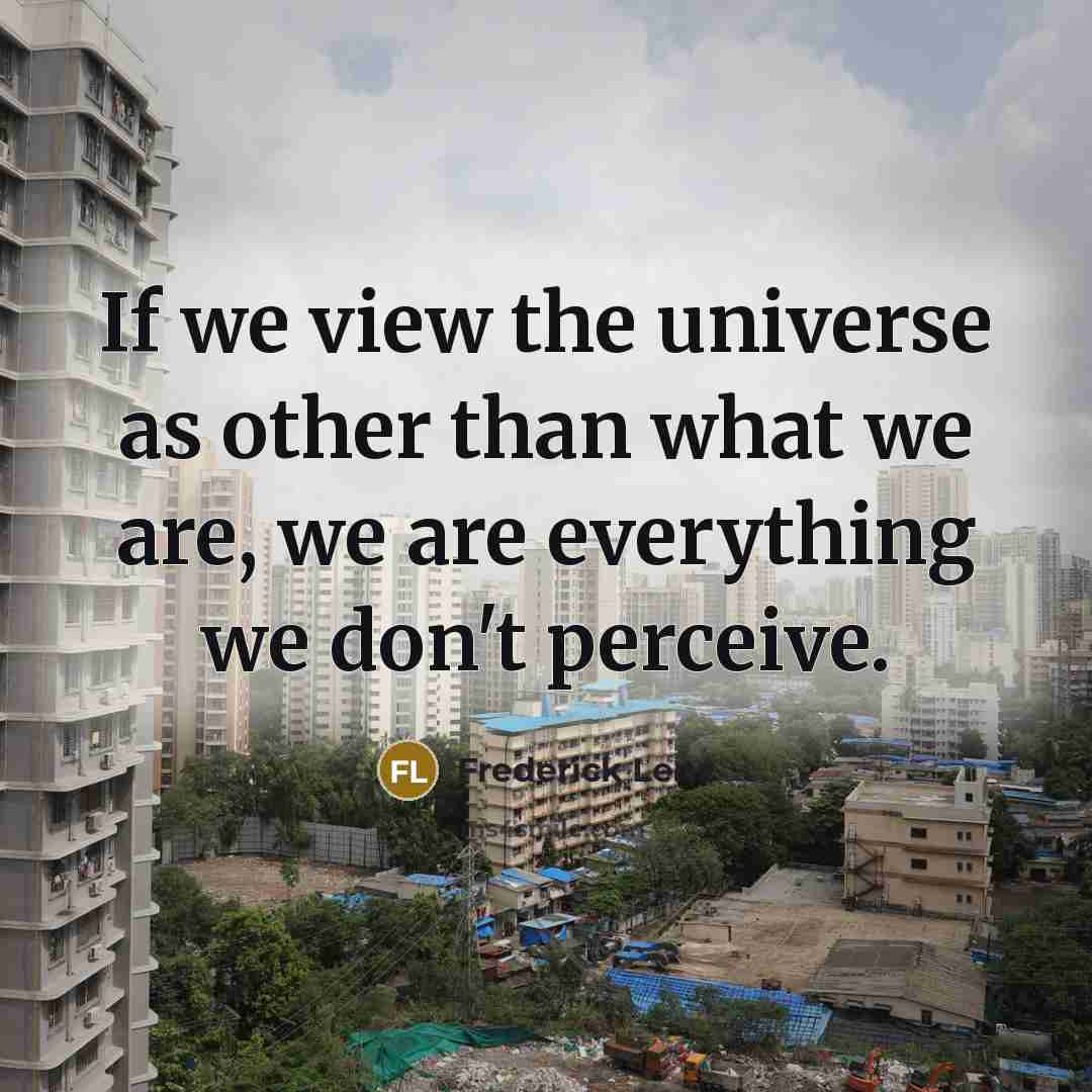 “If we view the universe as other than what we are, we are everything we don't perceive.” quote by Frederick Lenz