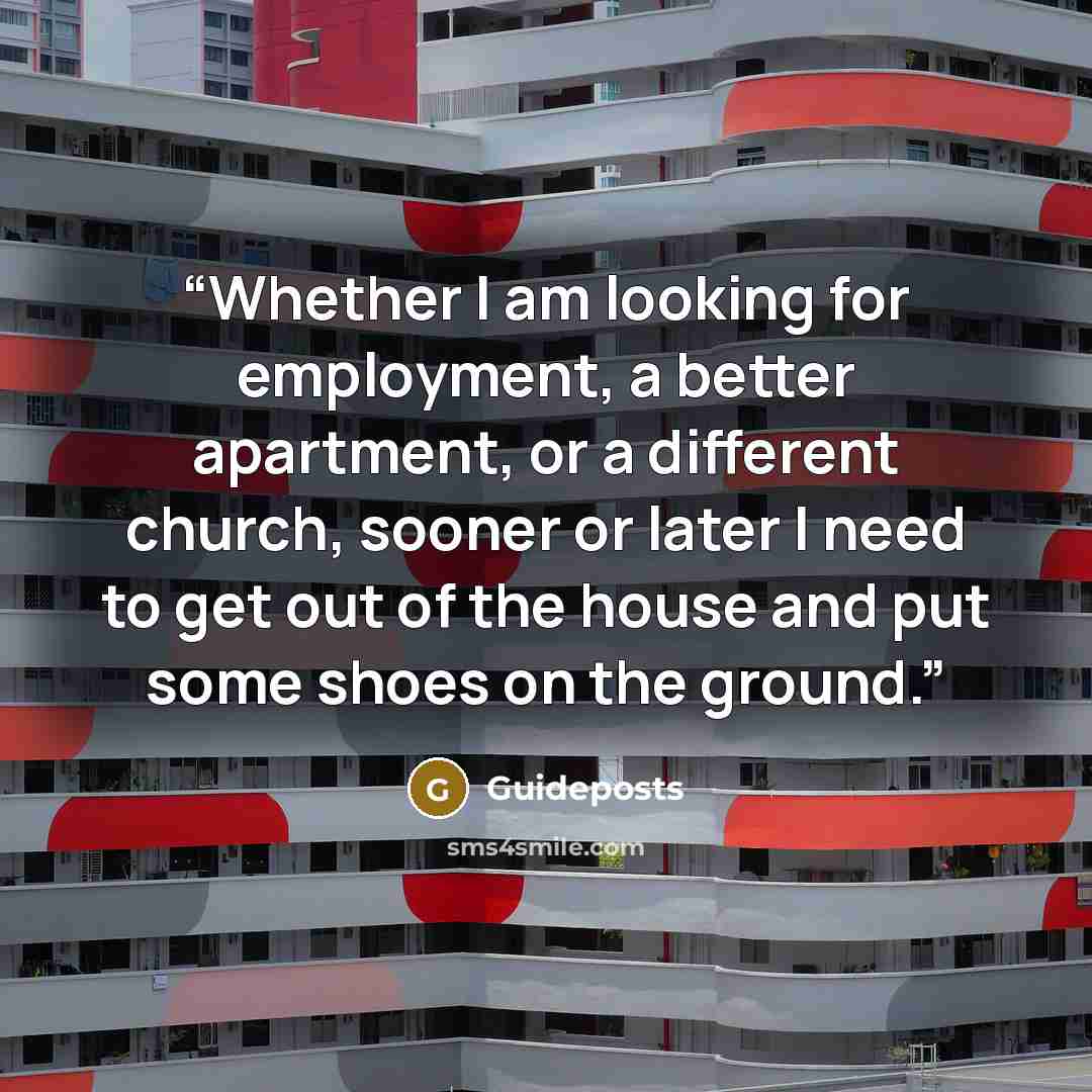 “Whether I am looking for employment, a better apartment, or a different church, sooner or later I need to get out of the house and put some shoes on the ground.” quote by Guideposts