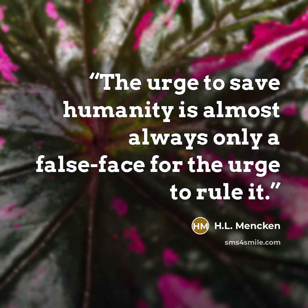 “The urge to save humanity is almost always only a false-face for the urge to rule it.” quote by H.L. Mencken