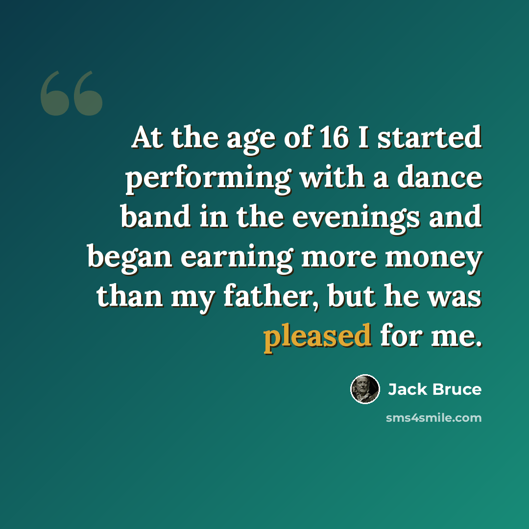 “At the age of 16 I started performing with a dance band in the evenings and began earning more money than my father, but he was pleased for me.” quote by Jack Bruce