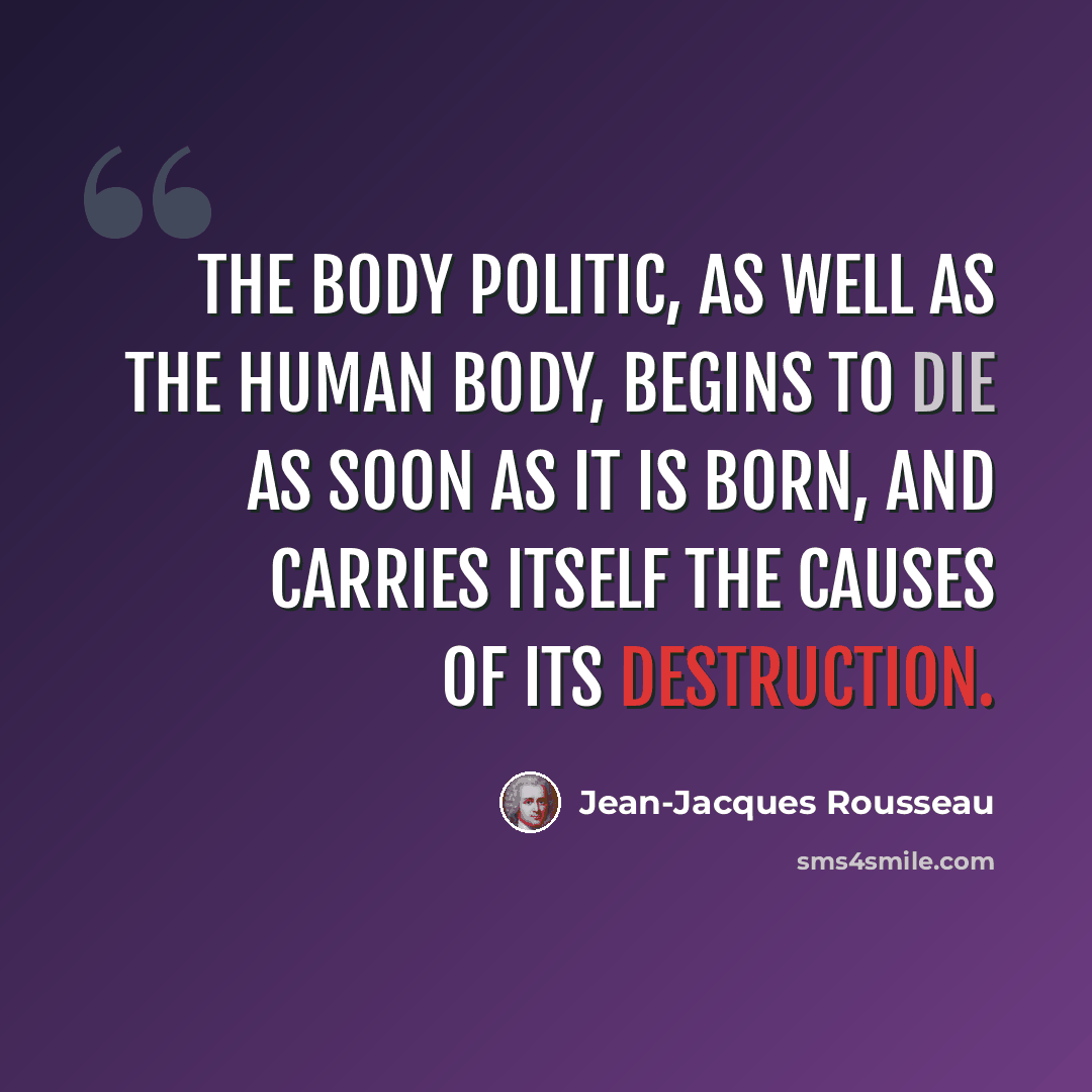“The body politic, as well as the human body, begins to die as soon as it is born, and carries itself the causes of its destruction.” quote by Jean-Jacques Rousseau
