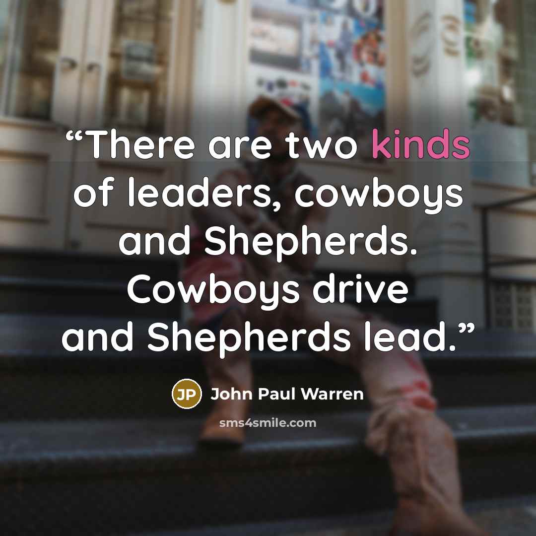 “There are two kinds of leaders, cowboys and Shepherds. Cowboys drive and Shepherds lead.” quote by John Paul Warren