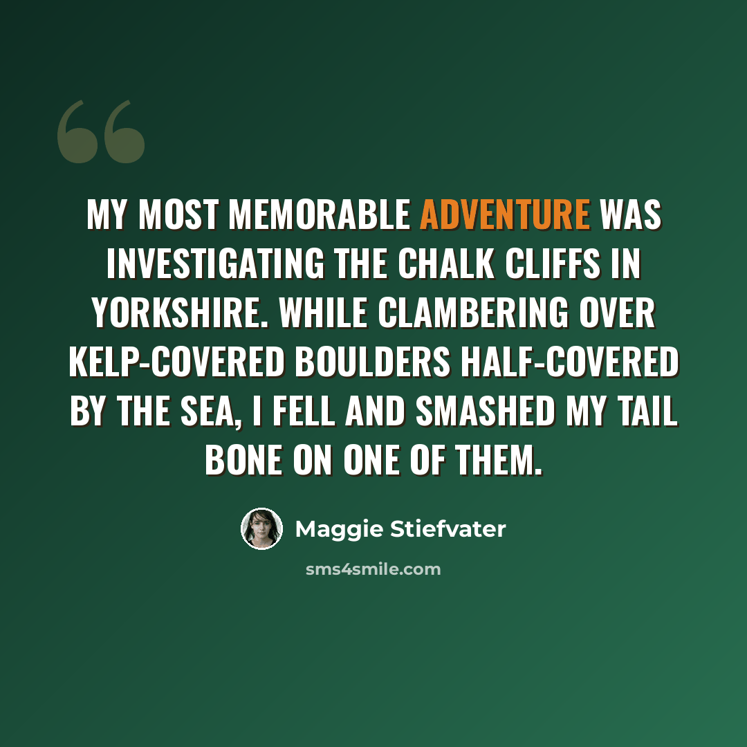 “My most memorable adventure was investigating the chalk cliffs in Yorkshire. While clambering over kelp-covered boulders half-covered by the sea, I fell and smashed my tail bone on one of them.” quote by Maggie Stiefvater