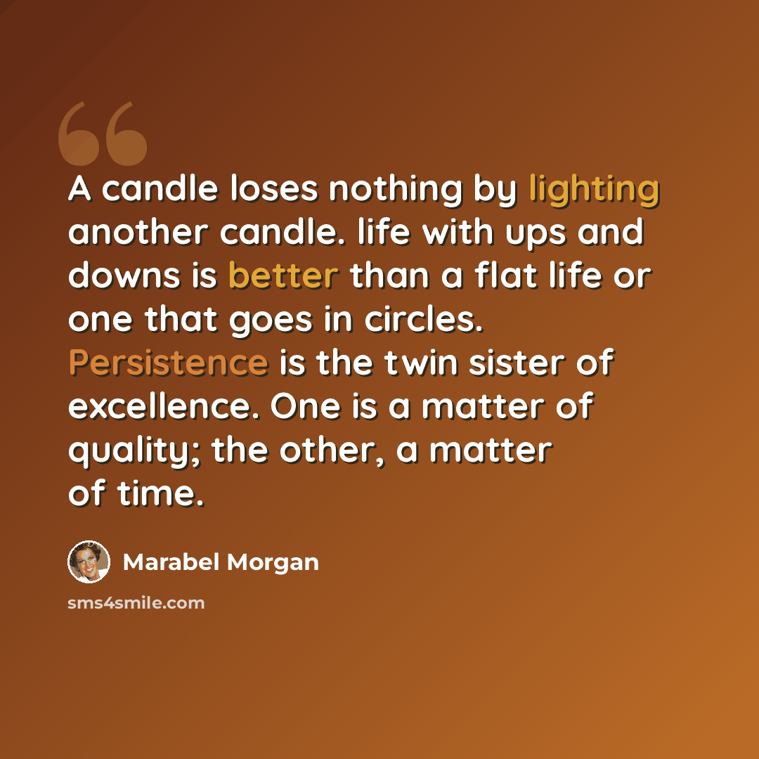 “A candle loses nothing by lighting another candle. life with ups and downs is better than a flat life or one that goes in circles. Persistence is the twin sister of excellence. One is a matter of quality; the other, a matter of time.” quote by Marabel Morgan