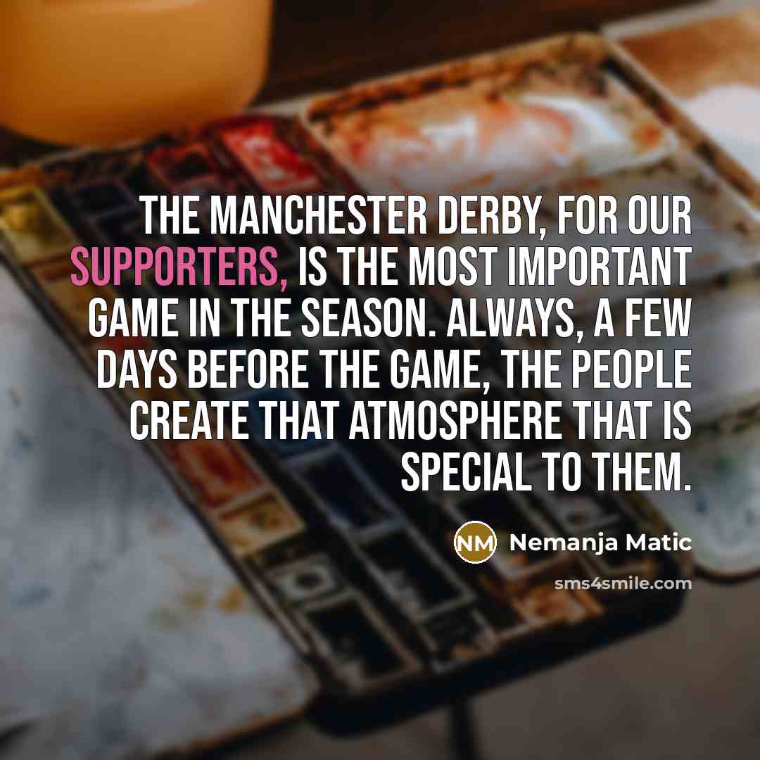 “The Manchester derby, for our supporters, is the most important game in the season. Always, a few days before the game, the people create that atmosphere that is special to them.” quote by Nemanja Matic