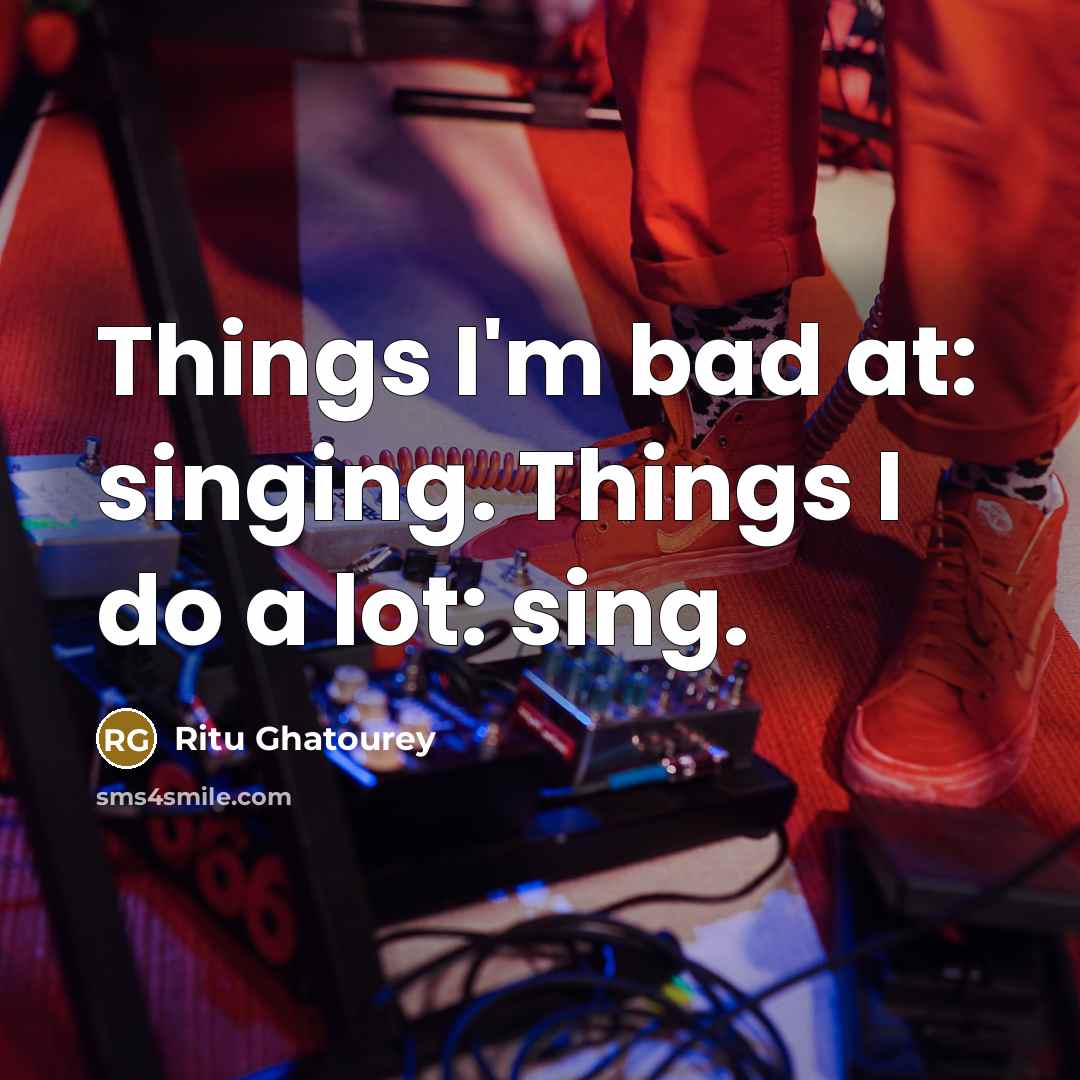 “Things I'm bad at: singing. Things I do a lot: sing.” quote by Ritu Ghatourey