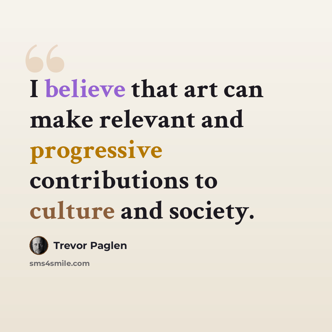 “I believe that art can make relevant and progressive contributions to culture and society.” quote by Trevor Paglen
