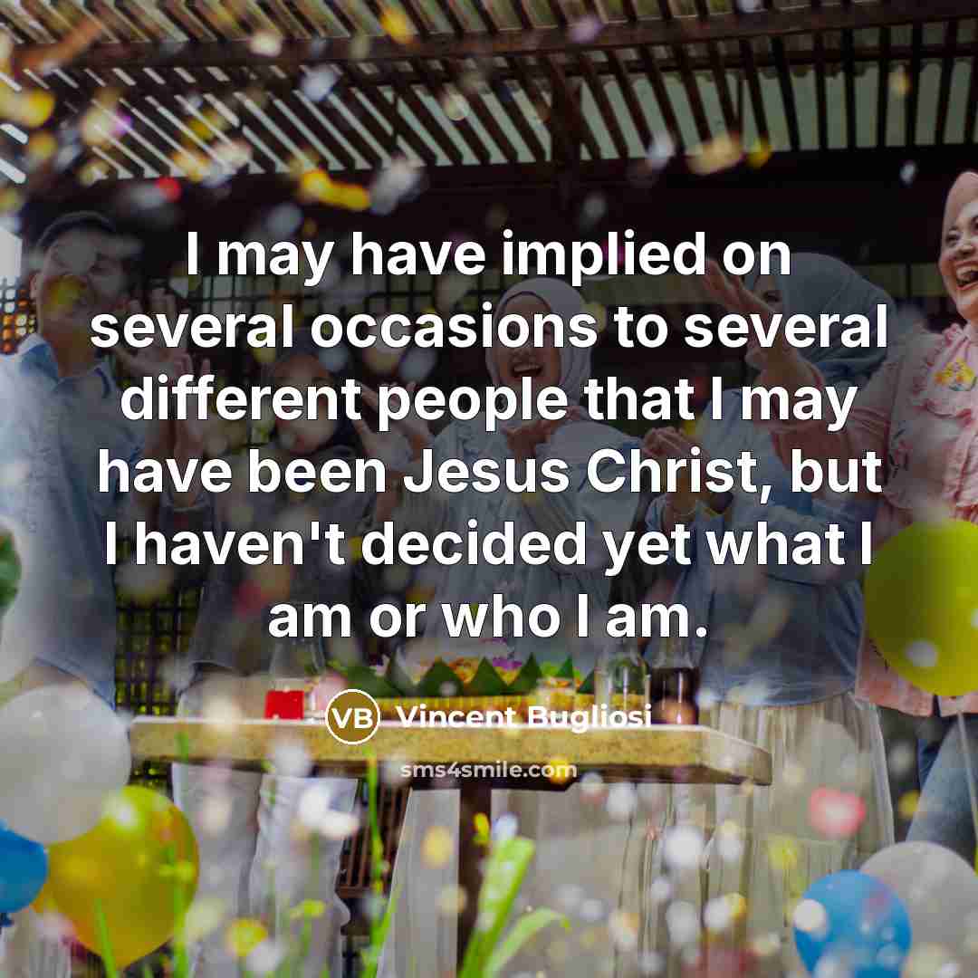 “I may have implied on several occasions to several different people that I may have been Jesus Christ, but I haven't decided yet what I am or who I am.” quote by Vincent Bugliosi