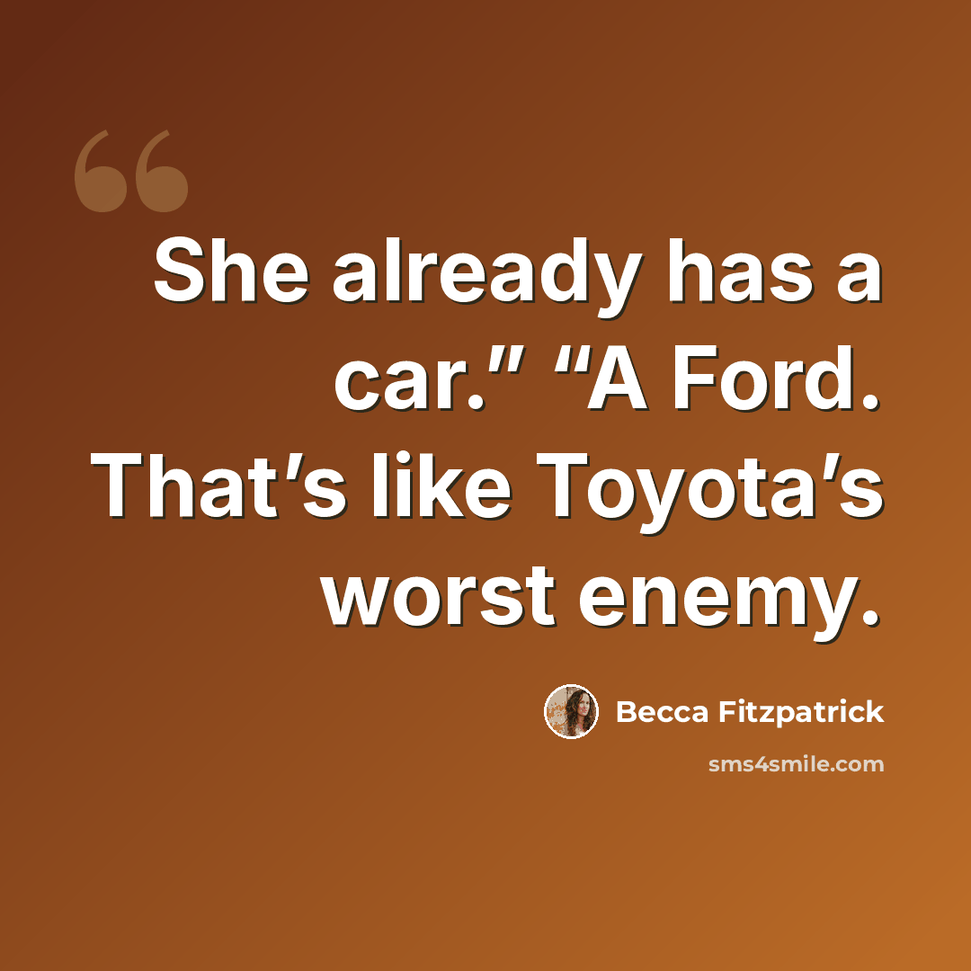 “She already has a car.” “A Ford. That’s like Toyota’s worst enemy.” quote by Becca Fitzpatrick