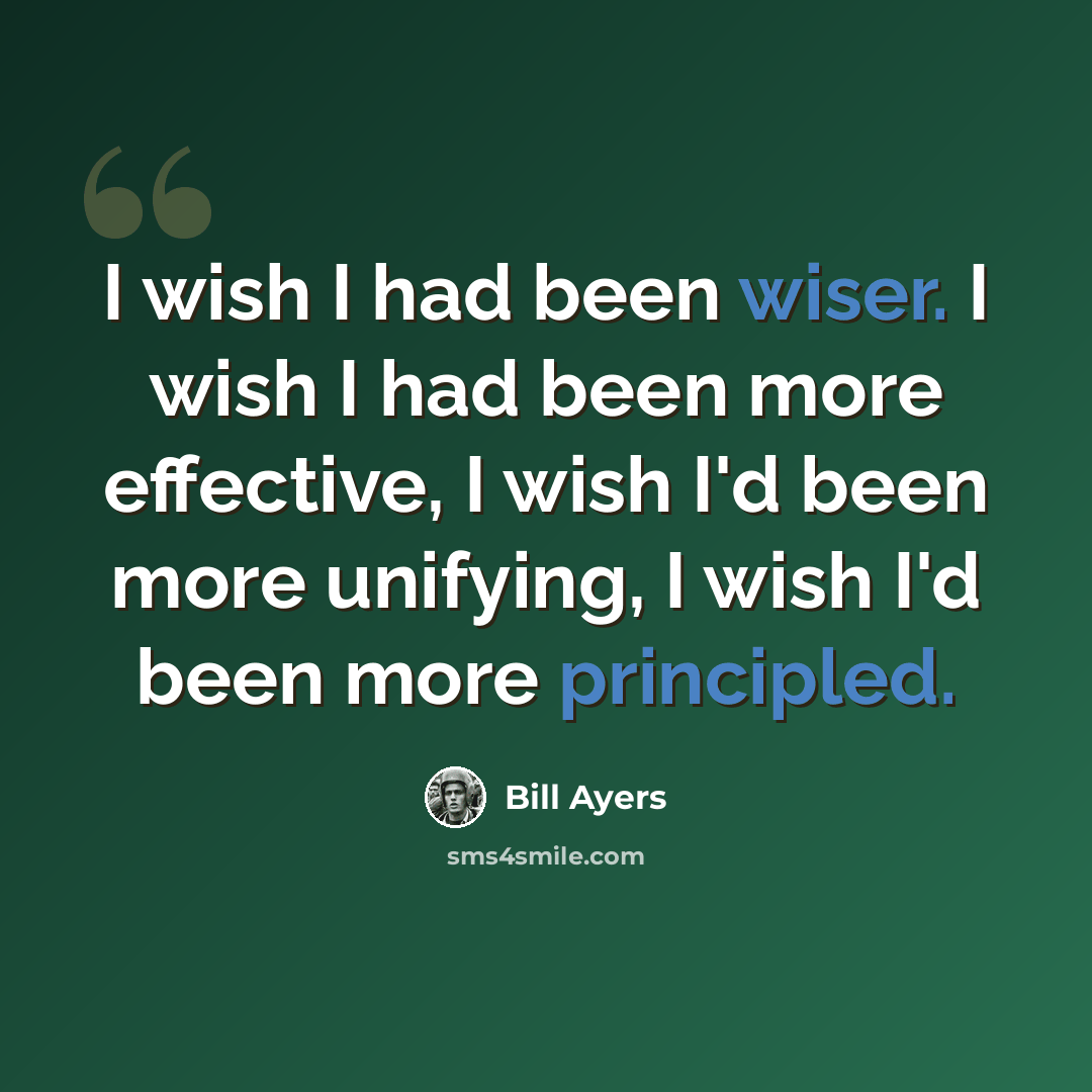 “I wish I had been wiser. I wish I had been more effective, I wish I'd been more unifying, I wish I'd been more principled.” quote by Bill Ayers