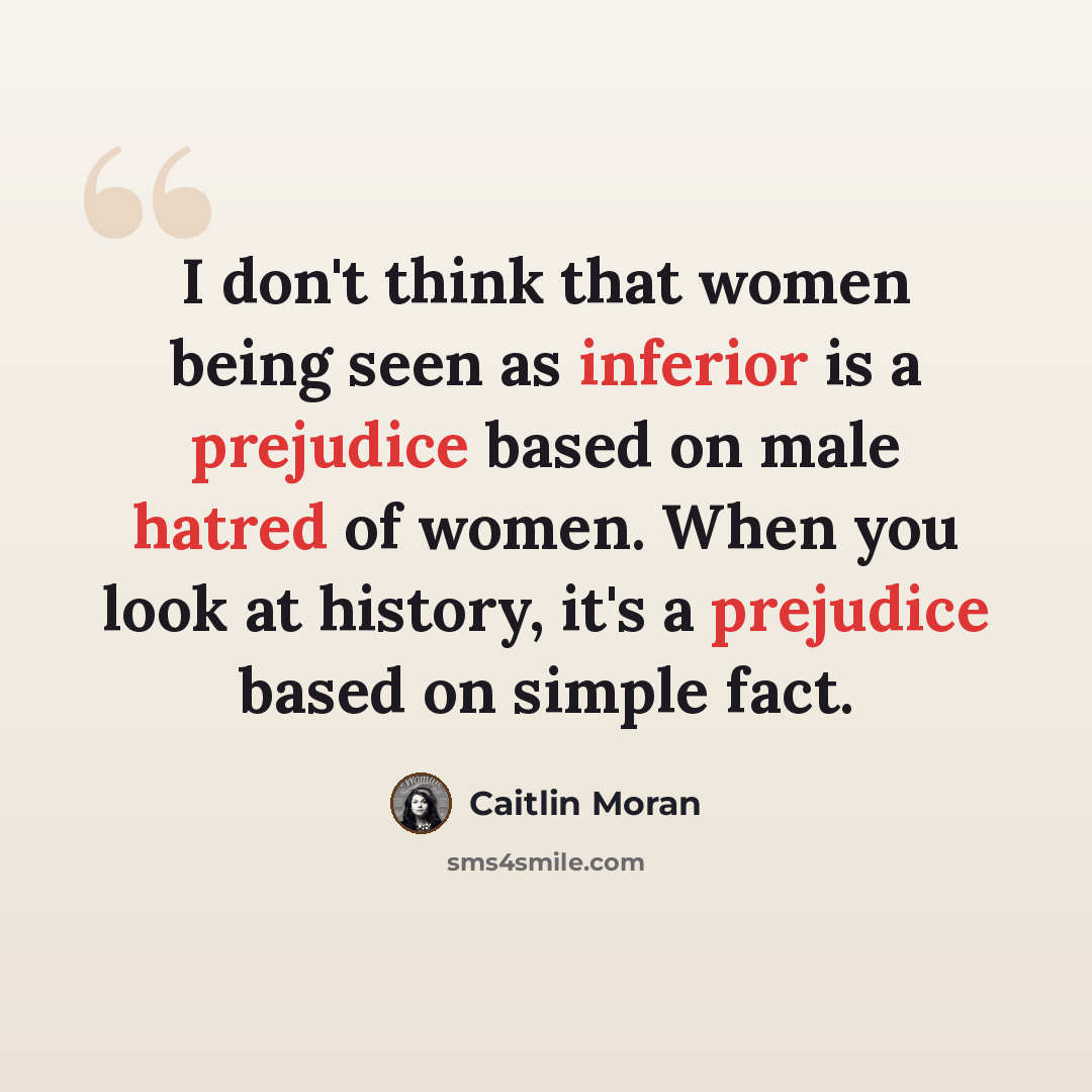 “I don't think that women being seen as inferior is a prejudice based on male hatred of women. When you look at history, it's a prejudice based on simple fact.” quote by Caitlin Moran