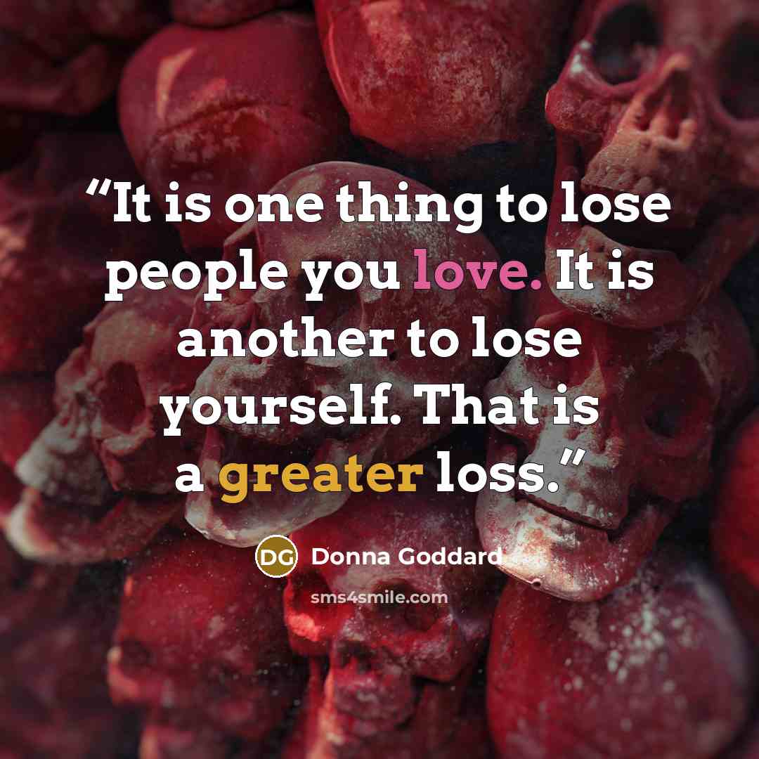 “It is one thing to lose people you love. It is another to lose yourself. That is a greater loss.” quote by Donna Goddard