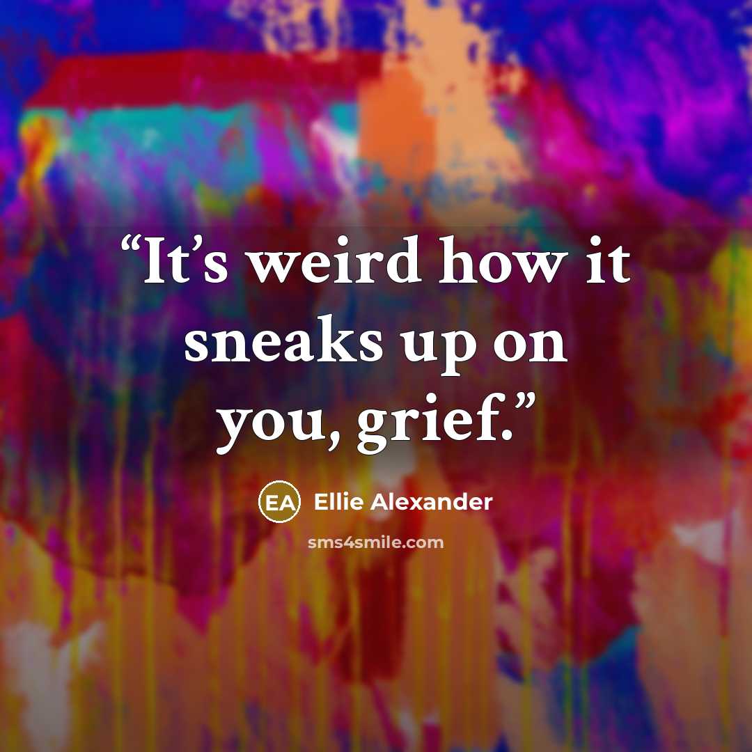 “It’s weird how it sneaks up on you, grief.” quote by Ellie Alexander