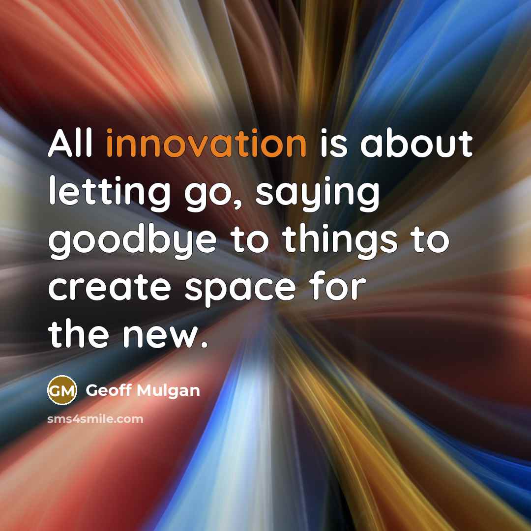 “All innovation is about letting go, saying goodbye to things to create space for the new.” quote by Geoff Mulgan