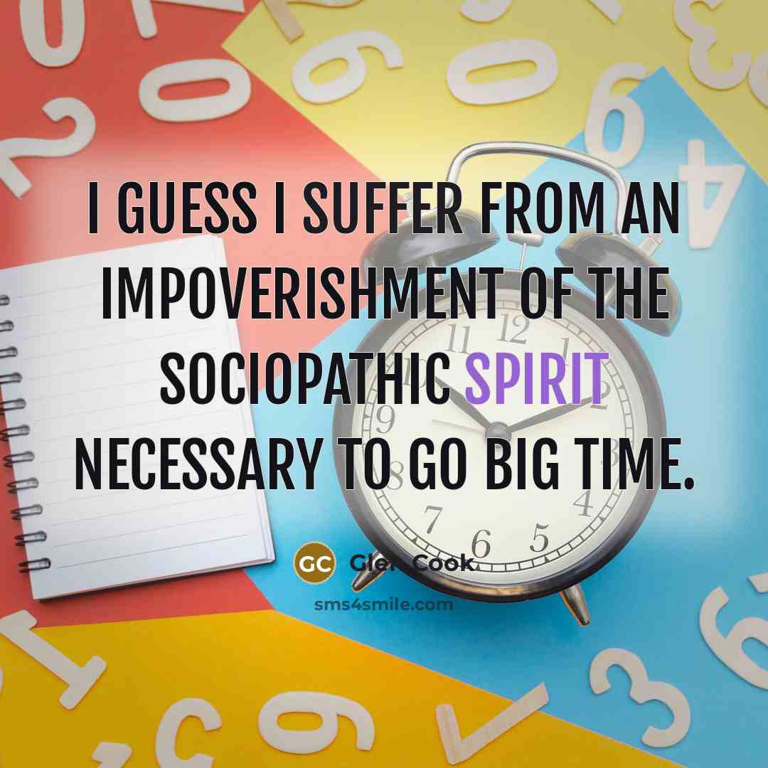 “I guess I suffer from an impoverishment of the sociopathic spirit necessary to go big time.” quote by Glen Cook
