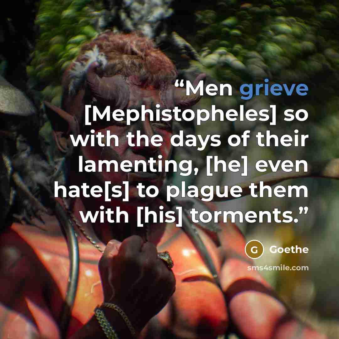 “Men grieve [Mephistopheles] so with the days of their lamenting, [he] even hate[s] to plague them with [his] torments.” quote by Goethe